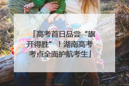 高考首日品尝“旗开得胜”！湖南高考考点全面护航考生